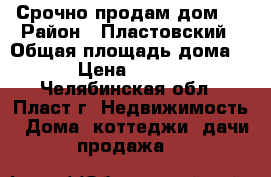 Срочно продам дом ! › Район ­ Пластовский › Общая площадь дома ­ 46 › Цена ­ 500 000 - Челябинская обл., Пласт г. Недвижимость » Дома, коттеджи, дачи продажа   